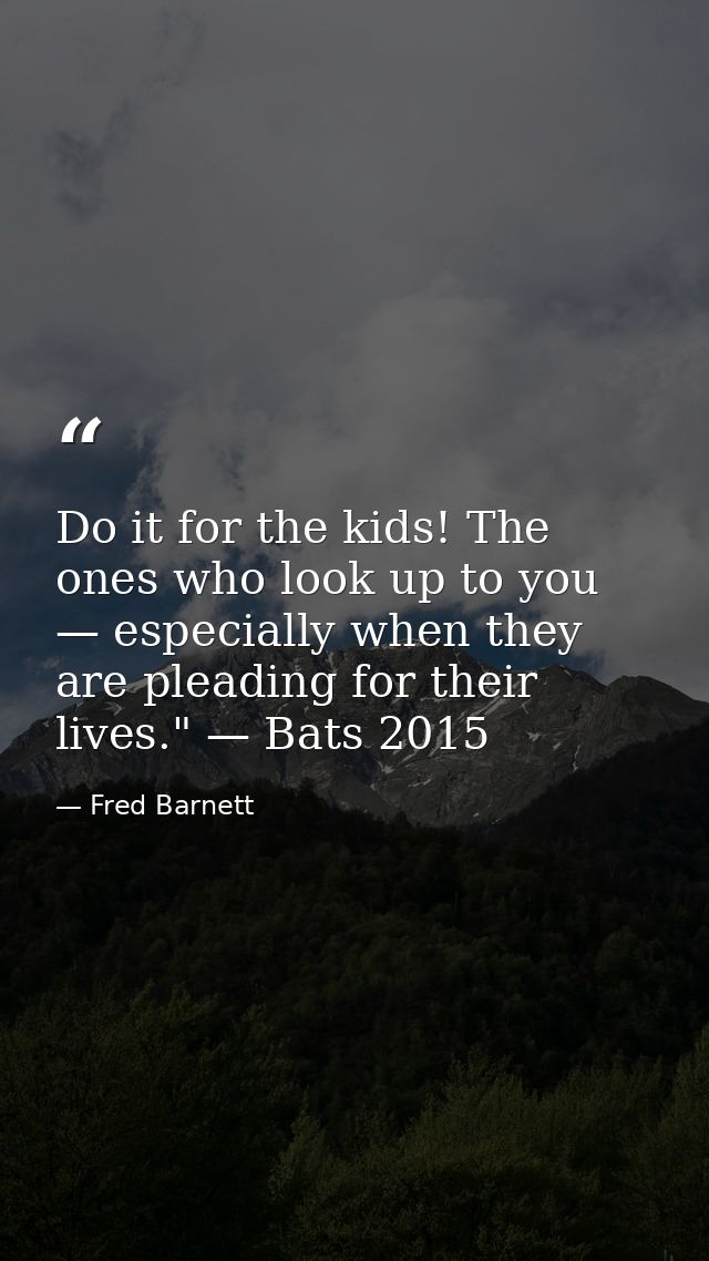 Do it for the kids! The ones who look up to you — especially when they are pleading for their lives." — Bats 2015 — Fred Barnett