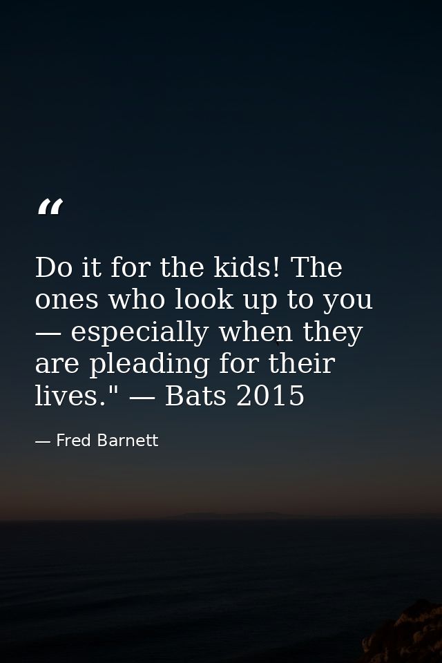 Do it for the kids! The ones who look up to you — especially when they are pleading for their lives." — Bats 2015 — Fred Barnett
