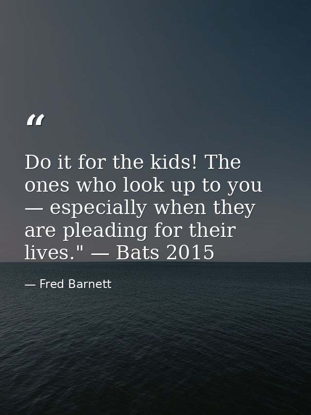 Do it for the kids! The ones who look up to you — especially when they are pleading for their lives." — Bats 2015 — Fred Barnett