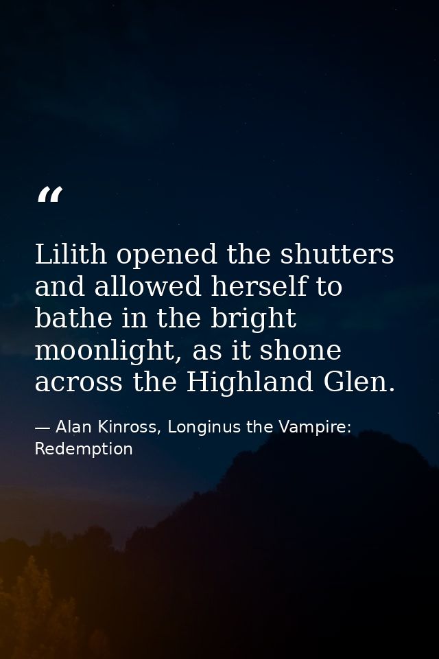 Lilith opened the shutters and allowed herself to bathe in the bright moonlight, as it shone across the Highland Glen. — Alan Kinross, Longinus the Vampire: Redemption