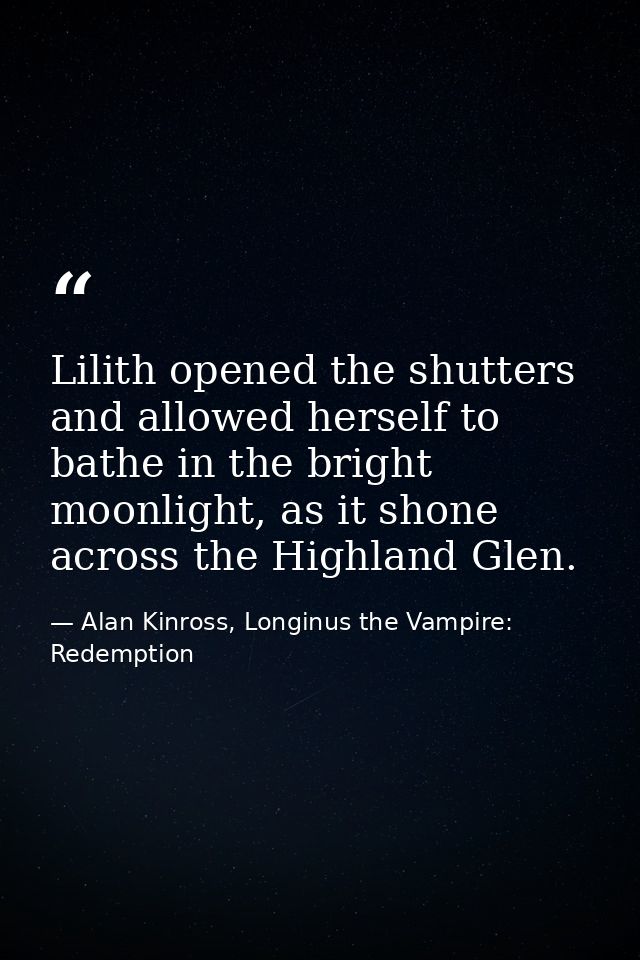 Lilith opened the shutters and allowed herself to bathe in the bright moonlight, as it shone across the Highland Glen. — Alan Kinross, Longinus the Vampire: Redemption