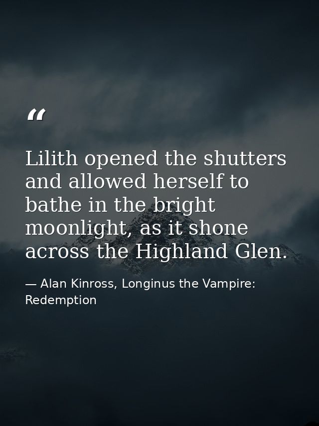 Lilith opened the shutters and allowed herself to bathe in the bright moonlight, as it shone across the Highland Glen. — Alan Kinross, Longinus the Vampire: Redemption