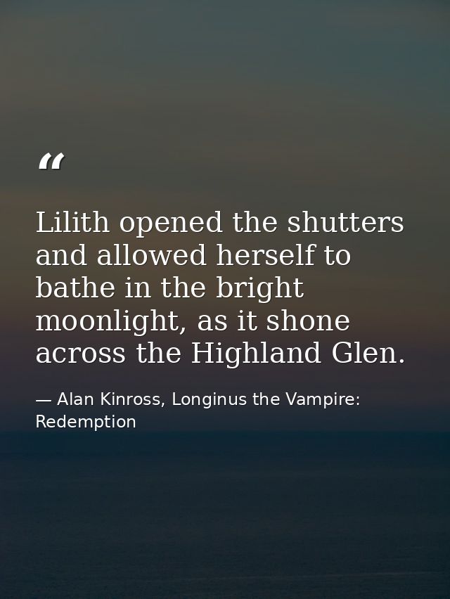 Lilith opened the shutters and allowed herself to bathe in the bright moonlight, as it shone across the Highland Glen. — Alan Kinross, Longinus the Vampire: Redemption