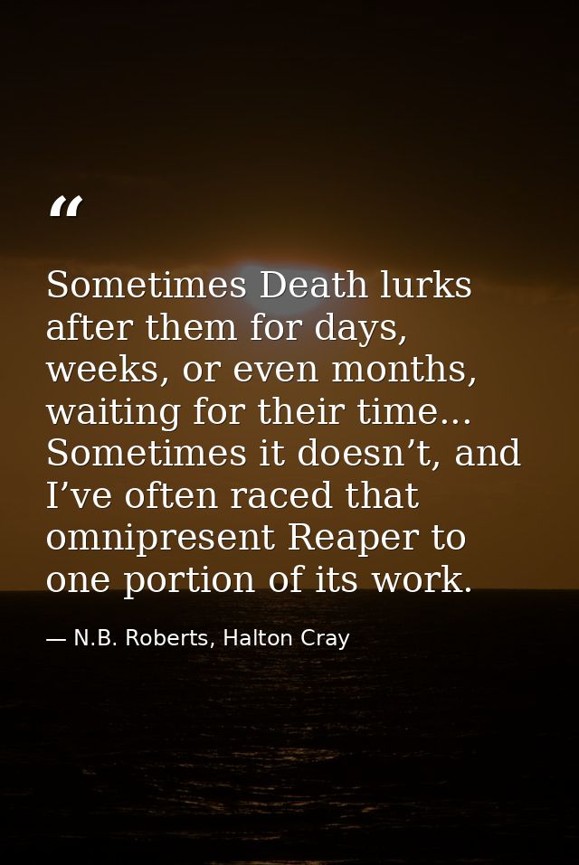 Sometimes Death lurks after them for days, weeks, or even months, waiting for their time... Sometimes it doesn’t, and I’ — N.B. Roberts, Halton Cray