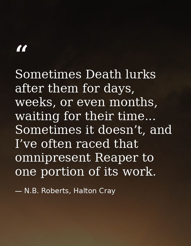 Sometimes Death lurks after them for days, weeks, or even months, waiting for their time... Sometimes it doesn’t, and I’ — N.B. Roberts, Halton Cray