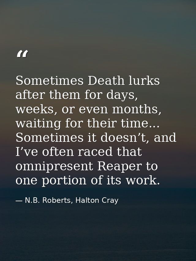 Sometimes Death lurks after them for days, weeks, or even months, waiting for their time... Sometimes it doesn’t, and I’ — N.B. Roberts, Halton Cray
