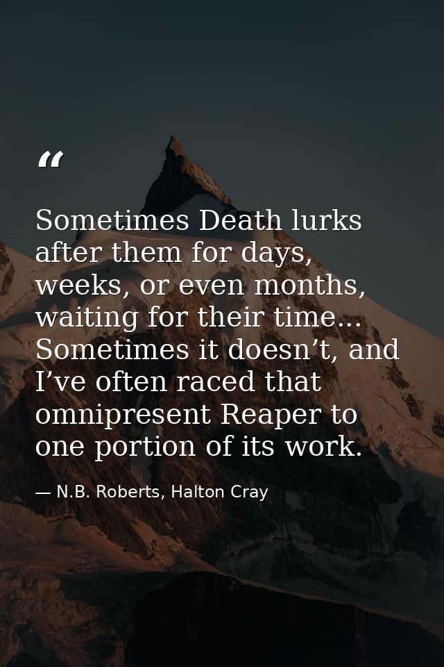 Sometimes Death lurks after them for days, weeks, or even months, waiting for their time... Sometimes it doesn’t, and I’ — N.B. Roberts, Halton Cray