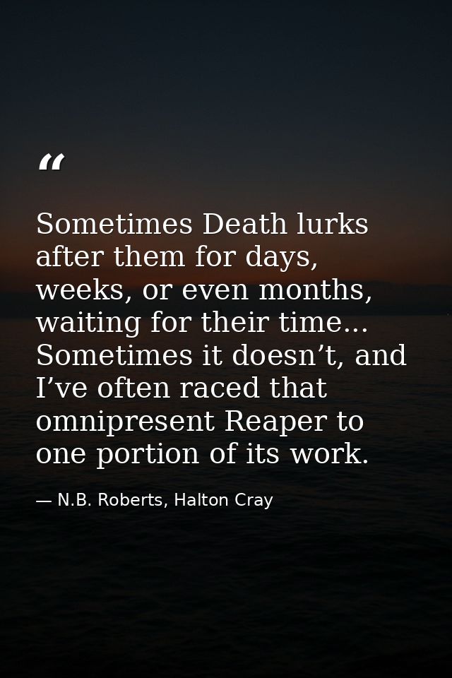 Sometimes Death lurks after them for days, weeks, or even months, waiting for their time... Sometimes it doesn’t, and I’ — N.B. Roberts, Halton Cray