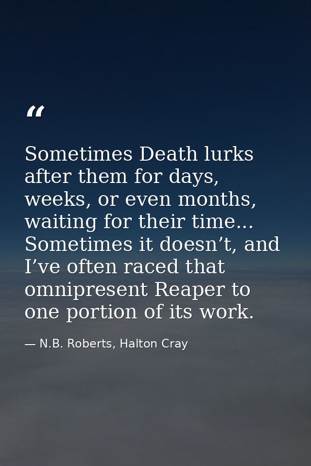 Sometimes Death lurks after them for days, weeks, or even months, waiting for their time... Sometimes it doesn’t, and I’ — N.B. Roberts, Halton Cray