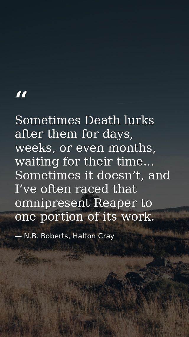 Sometimes Death lurks after them for days, weeks, or even months, waiting for their time... Sometimes it doesn’t, and I’ — N.B. Roberts, Halton Cray