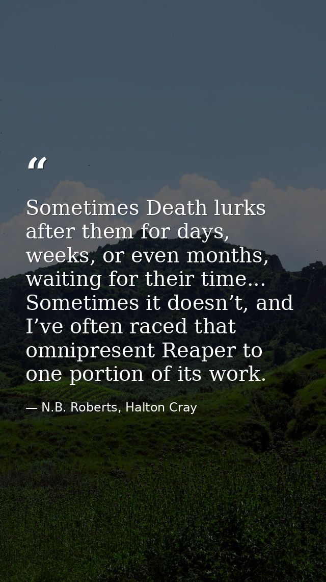 Sometimes Death lurks after them for days, weeks, or even months, waiting for their time... Sometimes it doesn’t, and I’ — N.B. Roberts, Halton Cray