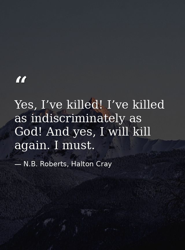 Yes, I’ve killed! I’ve killed as indiscriminately as God! And yes, I will kill again. I must. — N.B. Roberts, Halton Cray