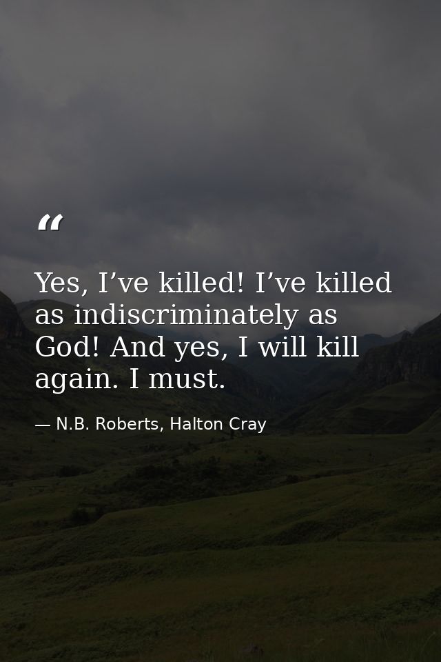 Yes, I’ve killed! I’ve killed as indiscriminately as God! And yes, I will kill again. I must. — N.B. Roberts, Halton Cray