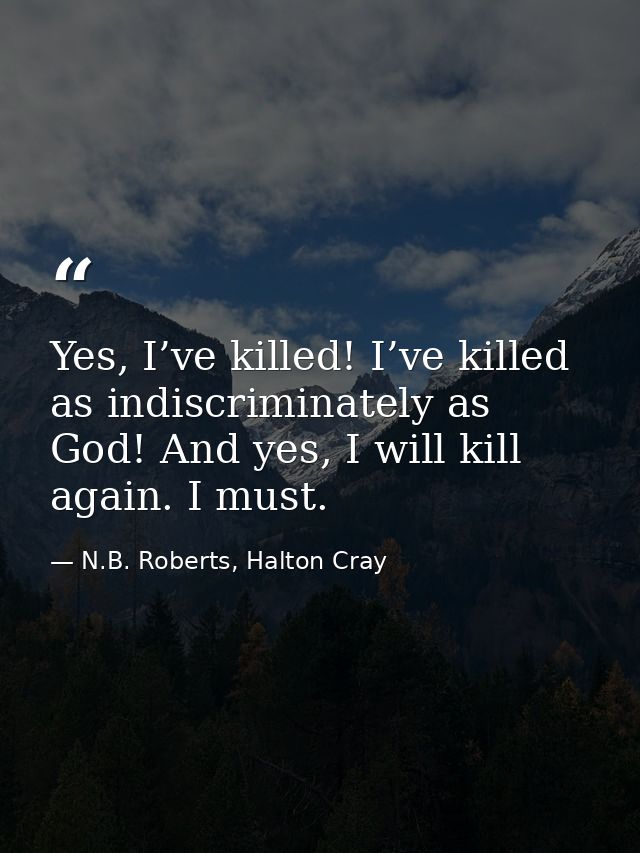 Yes, I’ve killed! I’ve killed as indiscriminately as God! And yes, I will kill again. I must. — N.B. Roberts, Halton Cray
