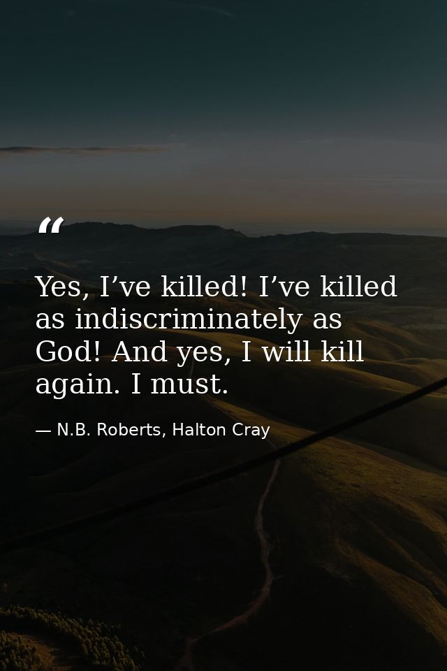 Yes, I’ve killed! I’ve killed as indiscriminately as God! And yes, I will kill again. I must. — N.B. Roberts, Halton Cray
