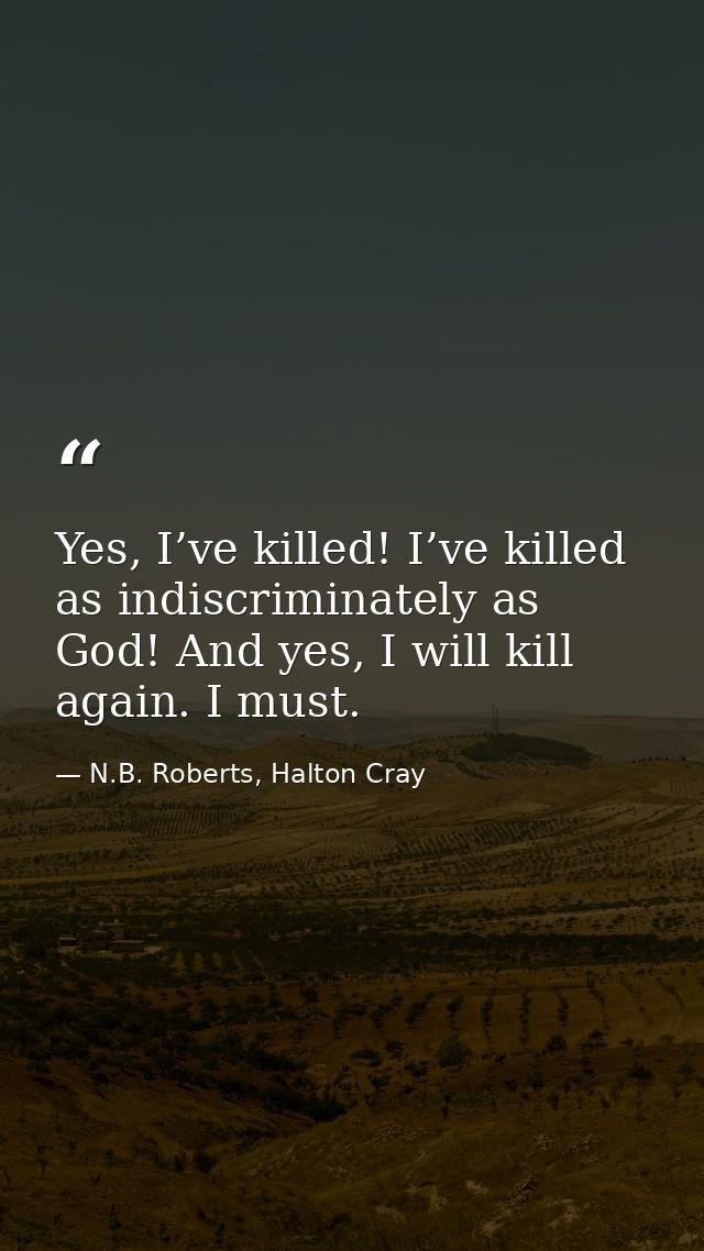 Yes, I’ve killed! I’ve killed as indiscriminately as God! And yes, I will kill again. I must. — N.B. Roberts, Halton Cray