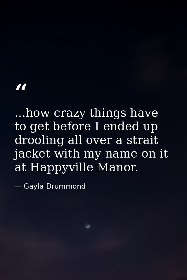 ...how crazy things have to get before I ended up drooling all over a strait jacket with my name on it at Happyville Man — Gayla Drummond