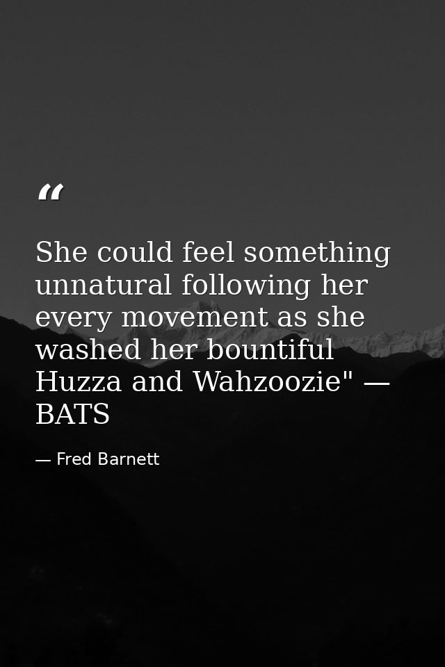 She could feel something unnatural following her every movement as she washed her bountiful Huzza and Wahzoozie" — BATS — Fred Barnett