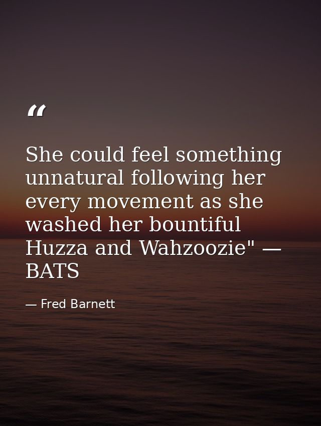 She could feel something unnatural following her every movement as she washed her bountiful Huzza and Wahzoozie" — BATS — Fred Barnett
