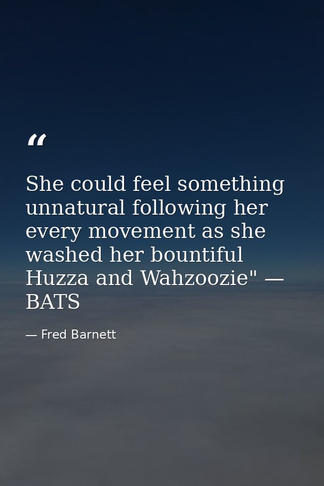 She could feel something unnatural following her every movement as she washed her bountiful Huzza and Wahzoozie" — BATS — Fred Barnett