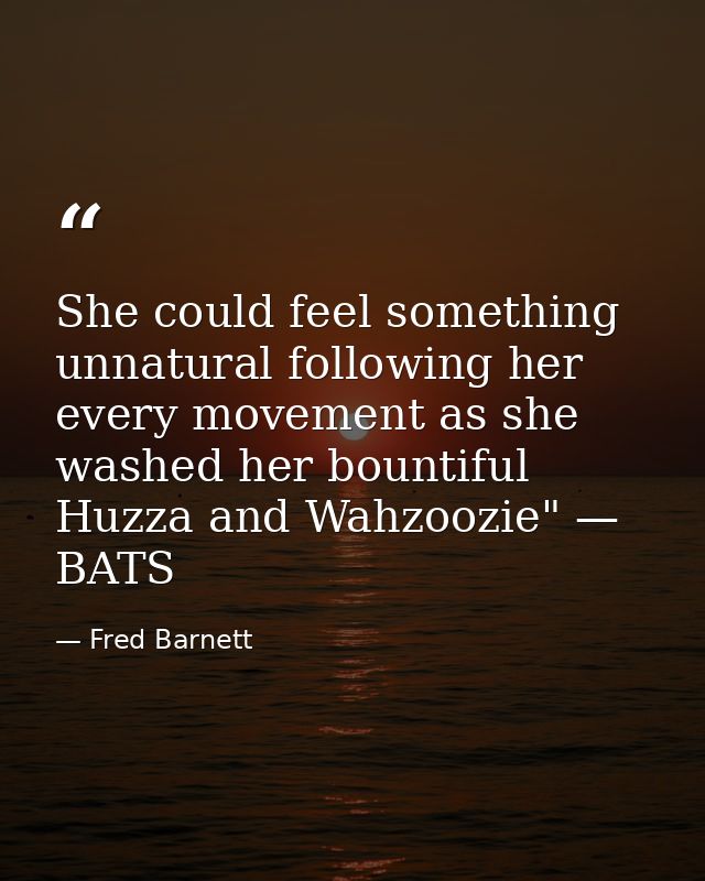 She could feel something unnatural following her every movement as she washed her bountiful Huzza and Wahzoozie" — BATS — Fred Barnett