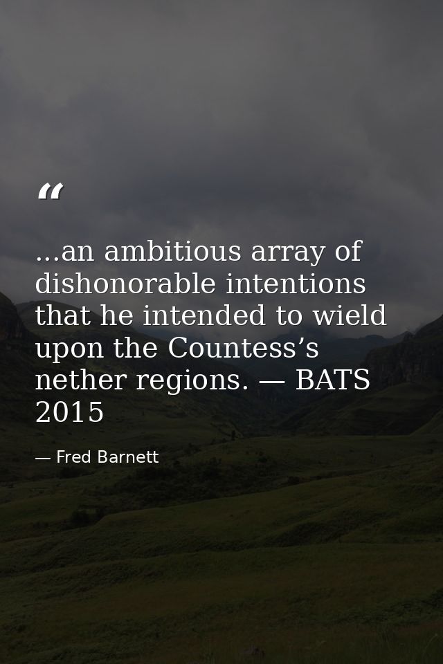 ...an ambitious array of dishonorable intentions that he intended to wield upon the Countess’s nether regions. — BATS 20 — Fred Barnett