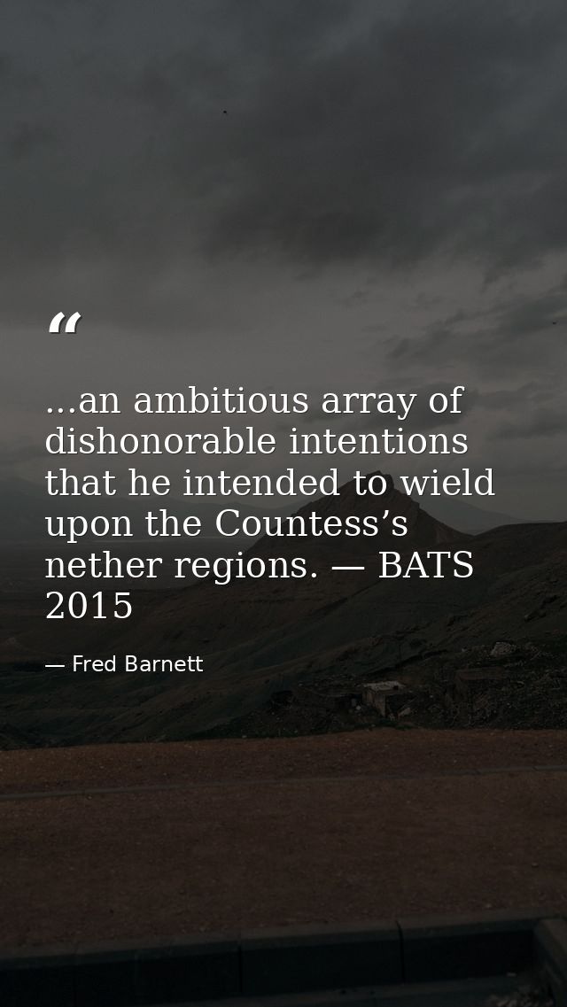 ...an ambitious array of dishonorable intentions that he intended to wield upon the Countess’s nether regions. — BATS 20 — Fred Barnett