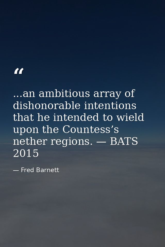 ...an ambitious array of dishonorable intentions that he intended to wield upon the Countess’s nether regions. — BATS 20 — Fred Barnett