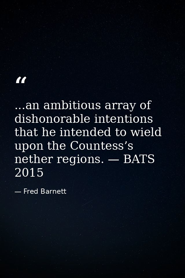 ...an ambitious array of dishonorable intentions that he intended to wield upon the Countess’s nether regions. — BATS 20 — Fred Barnett