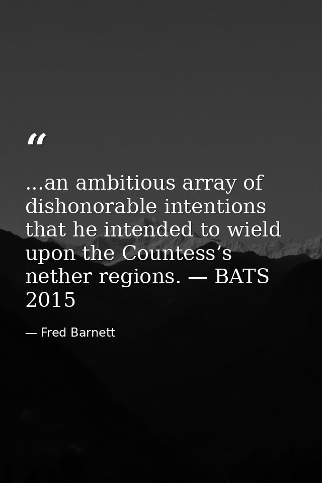 ...an ambitious array of dishonorable intentions that he intended to wield upon the Countess’s nether regions. — BATS 20 — Fred Barnett