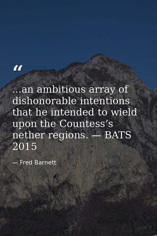 ...an ambitious array of dishonorable intentions that he intended to wield upon the Countess’s nether regions. — BATS 20 — Fred Barnett