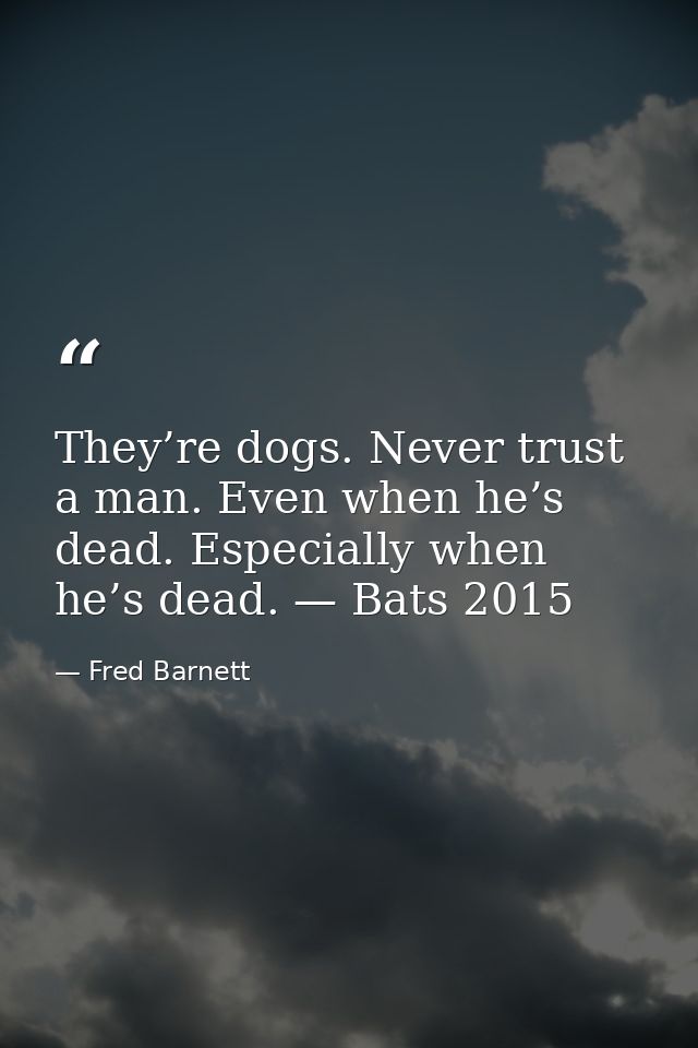 They’re dogs. Never trust a man. Even when he’s dead. Especially when he’s dead. — Bats 2015 — Fred Barnett