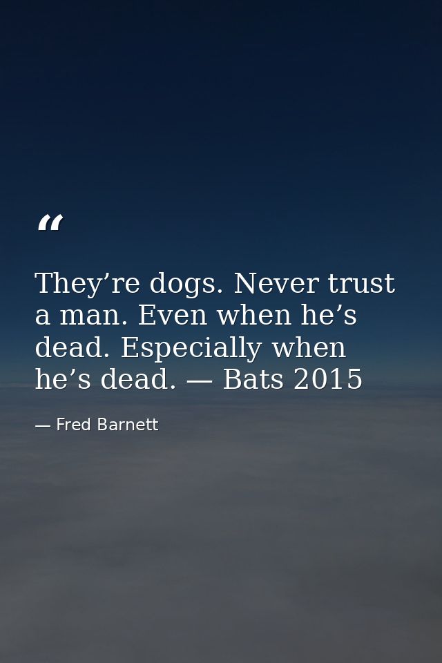 They’re dogs. Never trust a man. Even when he’s dead. Especially when he’s dead. — Bats 2015 — Fred Barnett