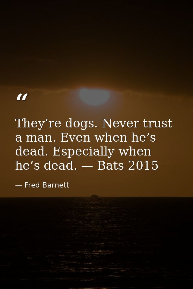 They’re dogs. Never trust a man. Even when he’s dead. Especially when he’s dead. — Bats 2015 — Fred Barnett