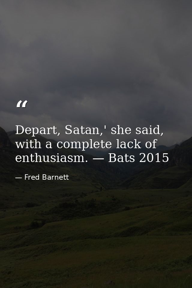 Depart, Satan,' she said, with a complete lack of enthusiasm. — Bats 2015 — Fred Barnett