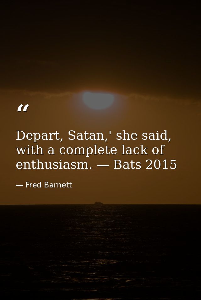 Depart, Satan,' she said, with a complete lack of enthusiasm. — Bats 2015 — Fred Barnett