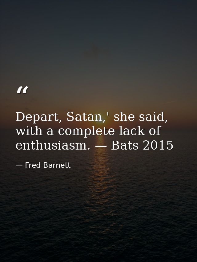 Depart, Satan,' she said, with a complete lack of enthusiasm. — Bats 2015 — Fred Barnett