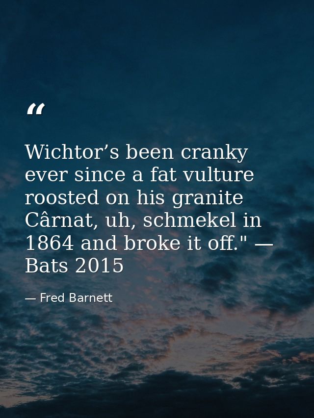 Wichtor’s been cranky ever since a fat vulture roosted on his granite Cârnat, uh, schmekel in 1864 and broke it off." —  — Fred Barnett