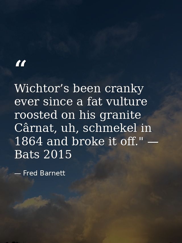 Wichtor’s been cranky ever since a fat vulture roosted on his granite Cârnat, uh, schmekel in 1864 and broke it off." —  — Fred Barnett