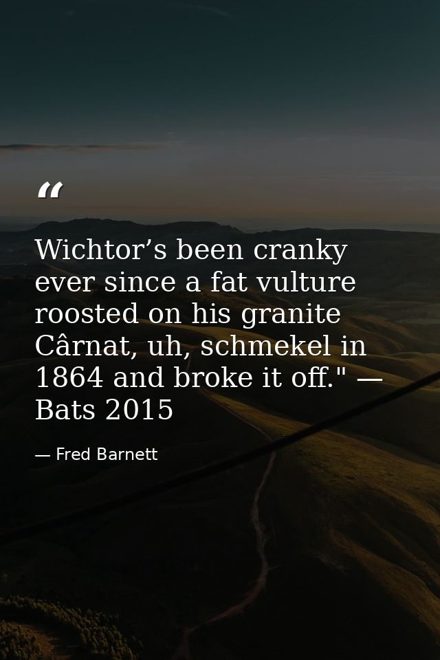 Wichtor’s been cranky ever since a fat vulture roosted on his granite Cârnat, uh, schmekel in 1864 and broke it off." —  — Fred Barnett