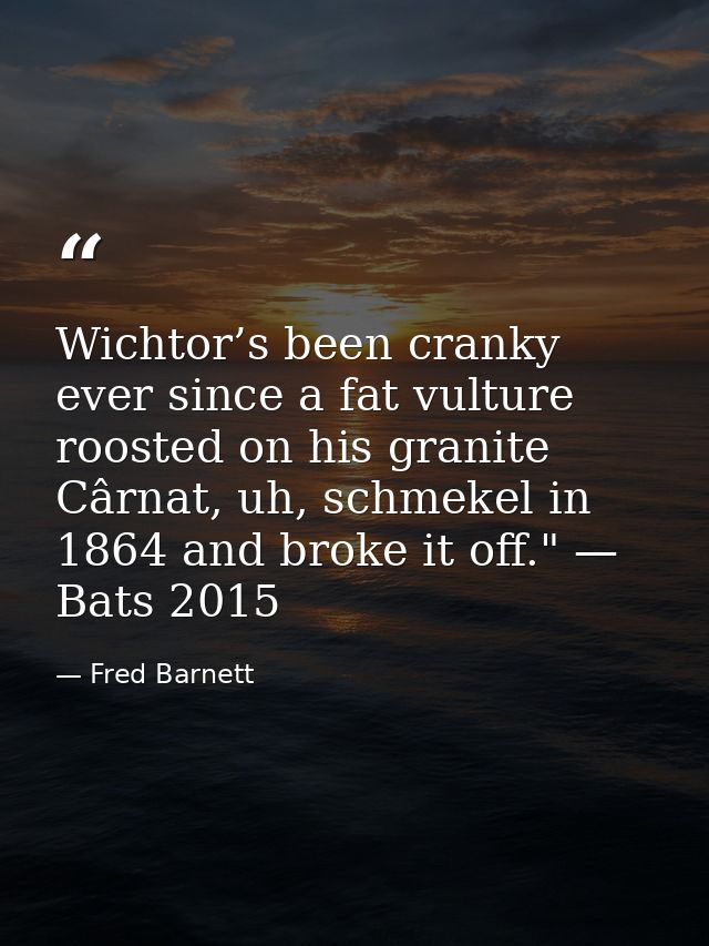 Wichtor’s been cranky ever since a fat vulture roosted on his granite Cârnat, uh, schmekel in 1864 and broke it off." —  — Fred Barnett