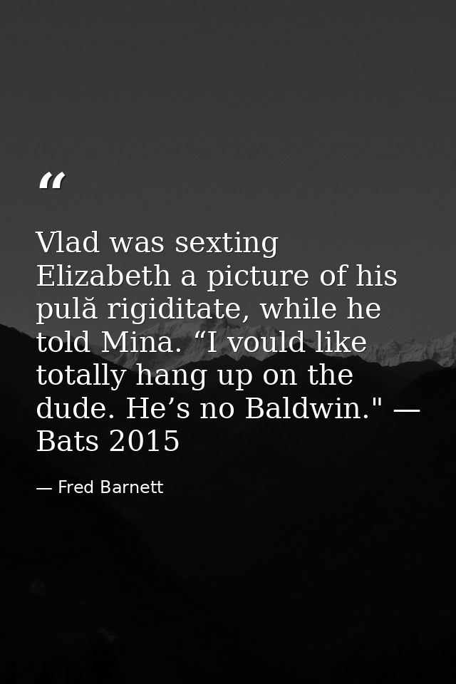 Vlad was sexting Elizabeth a picture of his pulă rigiditate, while he told Mina. “I vould like totally hang up on the du — Fred Barnett