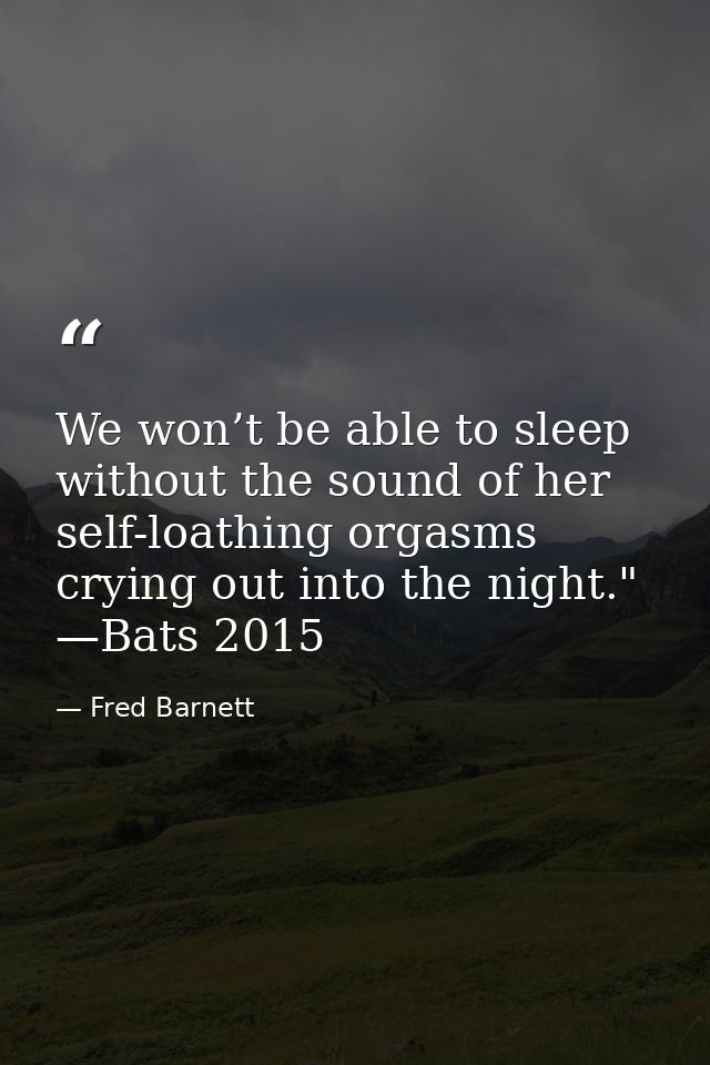 We won’t be able to sleep without the sound of her self-loathing orgasms crying out into the night." —Bats 2015 — Fred Barnett
