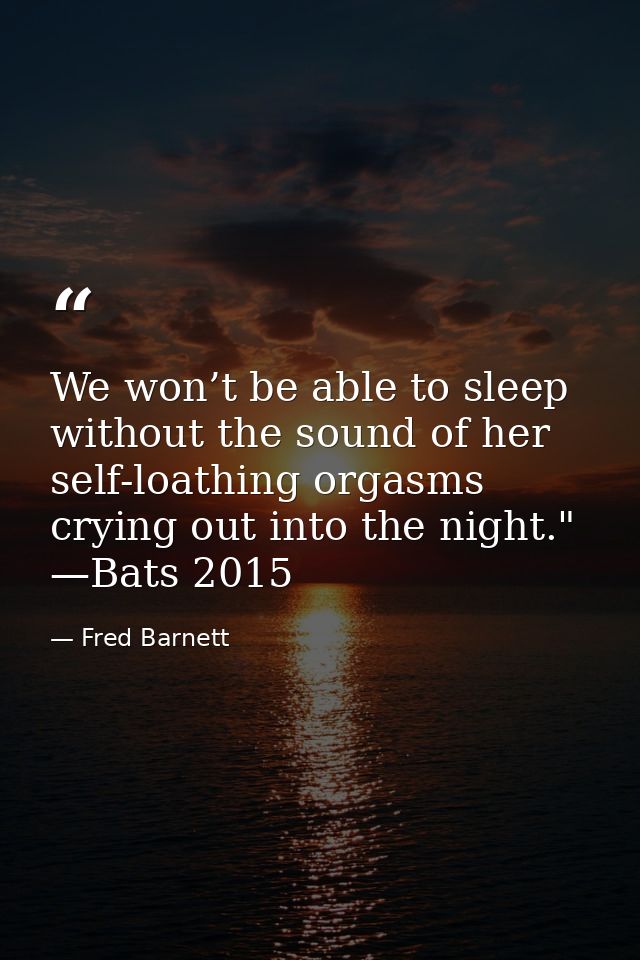 We won’t be able to sleep without the sound of her self-loathing orgasms crying out into the night." —Bats 2015 — Fred Barnett