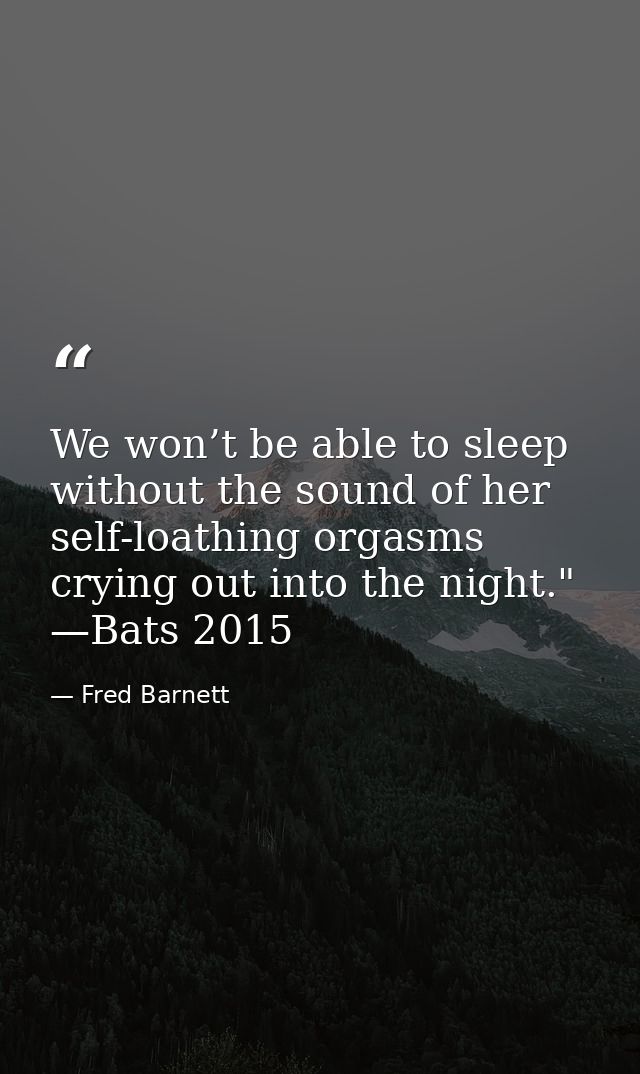 We won’t be able to sleep without the sound of her self-loathing orgasms crying out into the night." —Bats 2015 — Fred Barnett