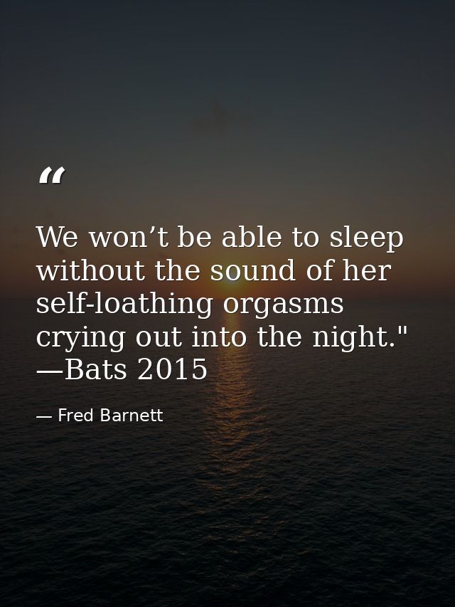 We won’t be able to sleep without the sound of her self-loathing orgasms crying out into the night." —Bats 2015 — Fred Barnett