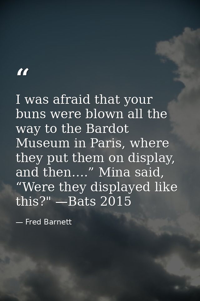I was afraid that your buns were blown all the way to the Bardot Museum in Paris, where they put them on display, and th — Fred Barnett