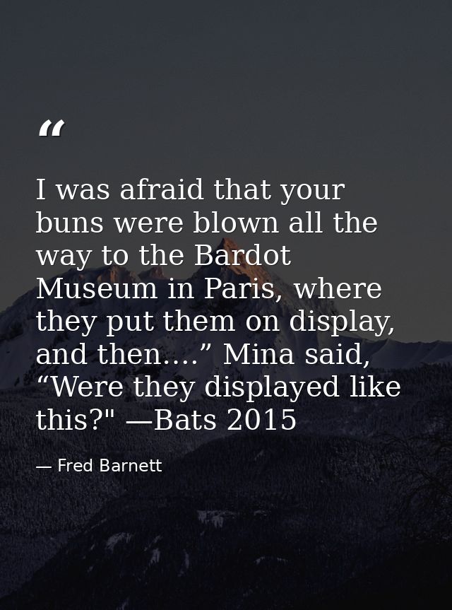 I was afraid that your buns were blown all the way to the Bardot Museum in Paris, where they put them on display, and th — Fred Barnett