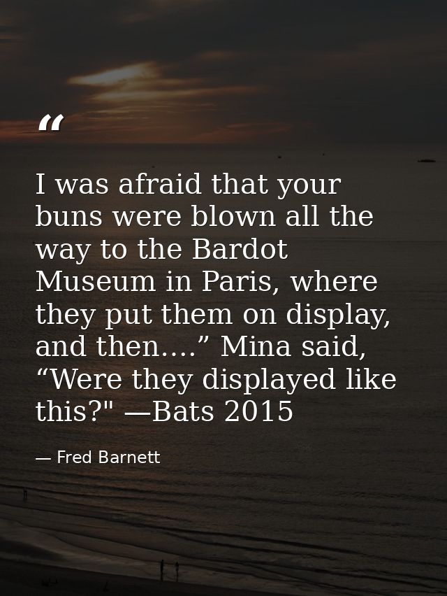 I was afraid that your buns were blown all the way to the Bardot Museum in Paris, where they put them on display, and th — Fred Barnett