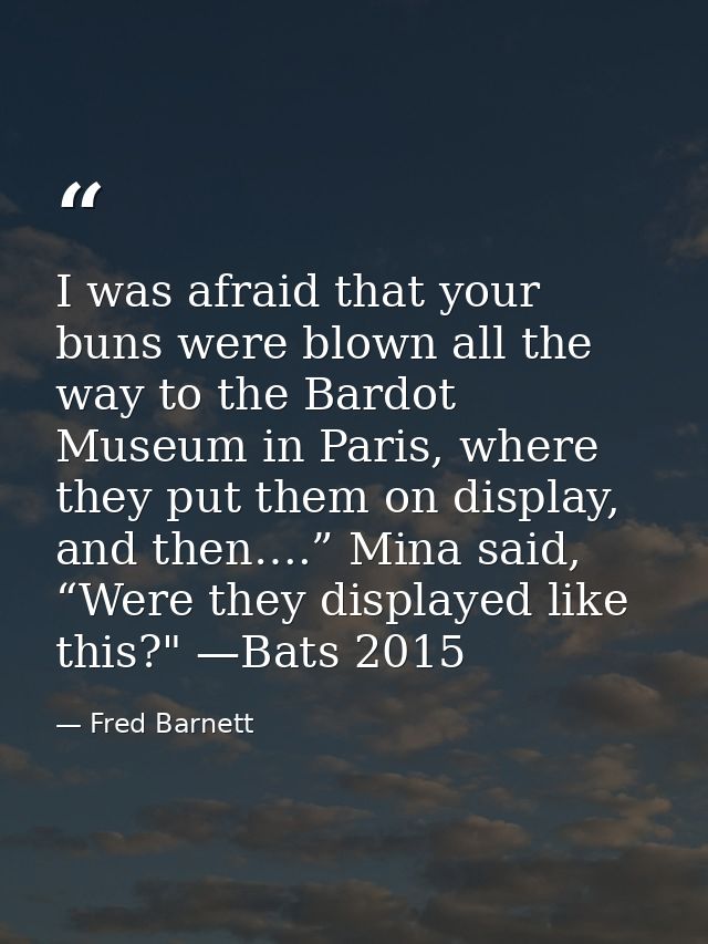 I was afraid that your buns were blown all the way to the Bardot Museum in Paris, where they put them on display, and th — Fred Barnett